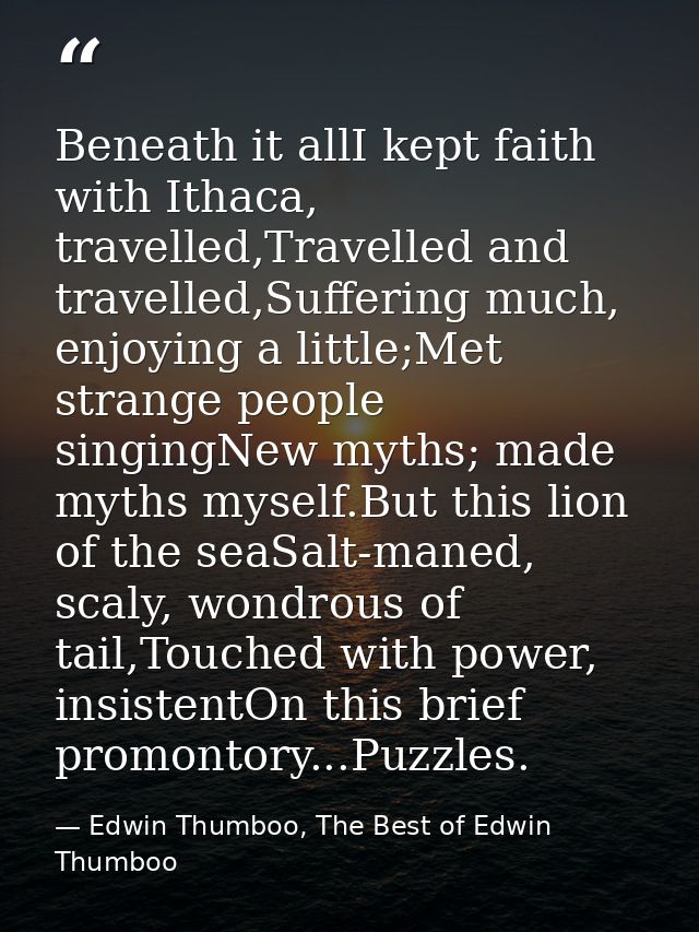 Beneath it allI kept faith with Ithaca, travelled,Travelled and travelled,Suffering much, enjoying a little;Met strange  — Edwin Thumboo, The Best of Edwin Thumboo