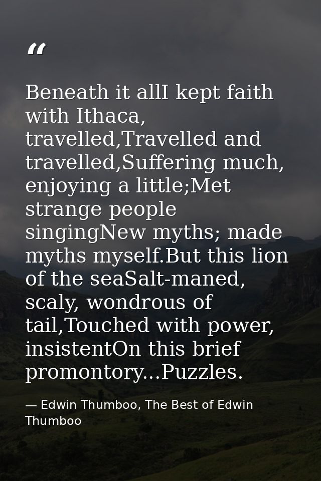 Beneath it allI kept faith with Ithaca, travelled,Travelled and travelled,Suffering much, enjoying a little;Met strange  — Edwin Thumboo, The Best of Edwin Thumboo