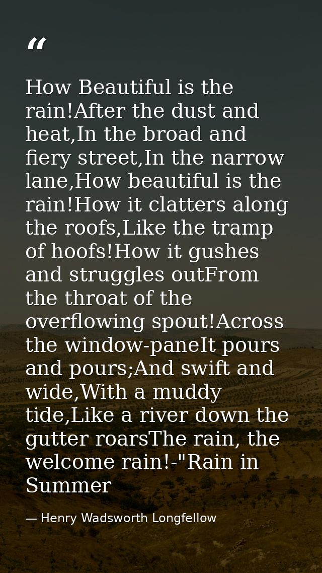 How Beautiful is the rain!After the dust and heat,In the broad and fiery street,In the narrow lane,How beautiful is the  — Henry Wadsworth Longfellow
