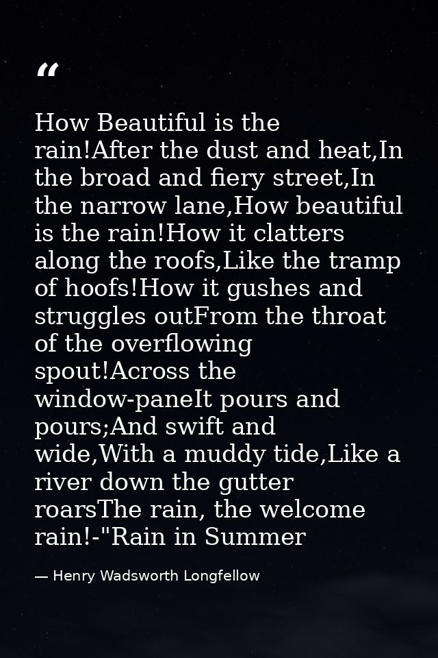 How Beautiful is the rain!After the dust and heat,In the broad and fiery street,In the narrow lane,How beautiful is the  — Henry Wadsworth Longfellow