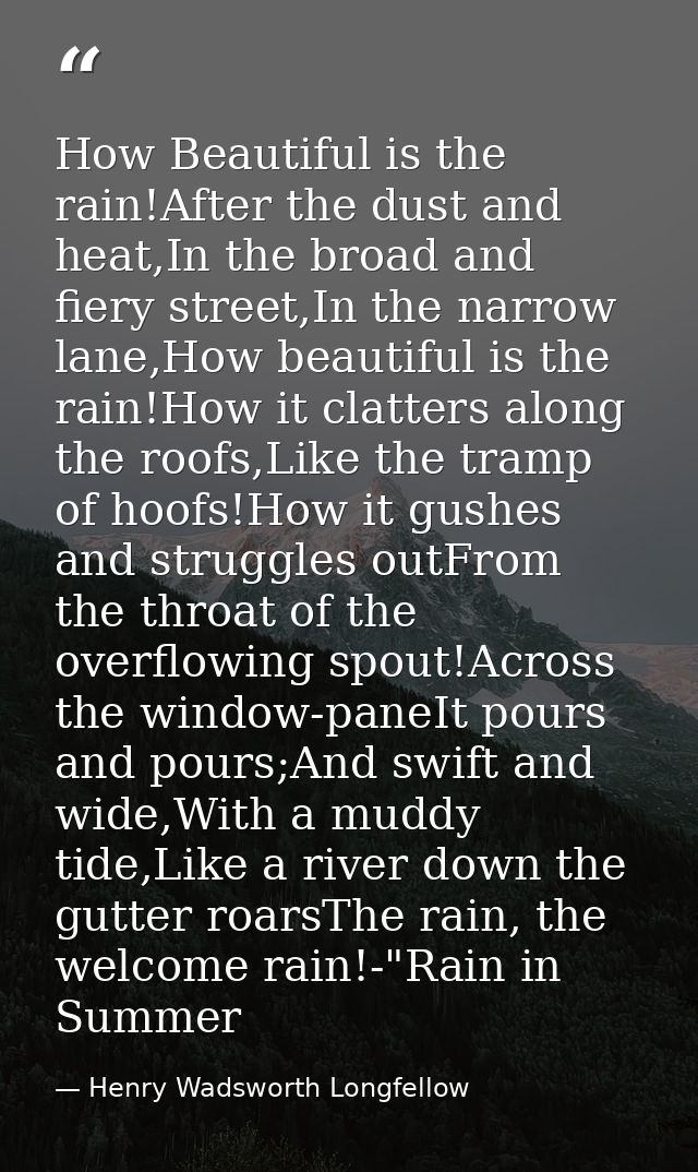 How Beautiful is the rain!After the dust and heat,In the broad and fiery street,In the narrow lane,How beautiful is the  — Henry Wadsworth Longfellow