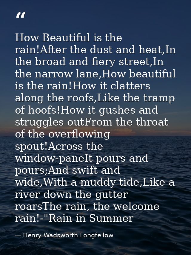 How Beautiful is the rain!After the dust and heat,In the broad and fiery street,In the narrow lane,How beautiful is the  — Henry Wadsworth Longfellow