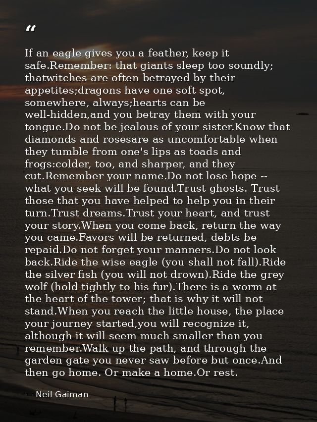 If an eagle gives you a feather, keep it safe.Remember: that giants sleep too soundly; thatwitches are often betrayed by — Neil Gaiman