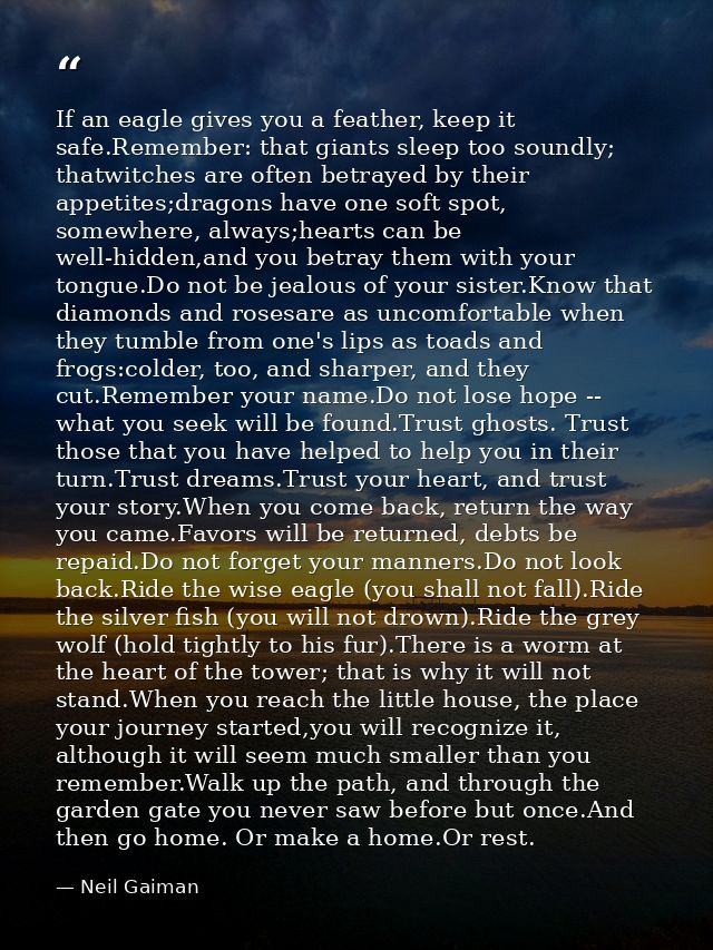 If an eagle gives you a feather, keep it safe.Remember: that giants sleep too soundly; thatwitches are often betrayed by — Neil Gaiman
