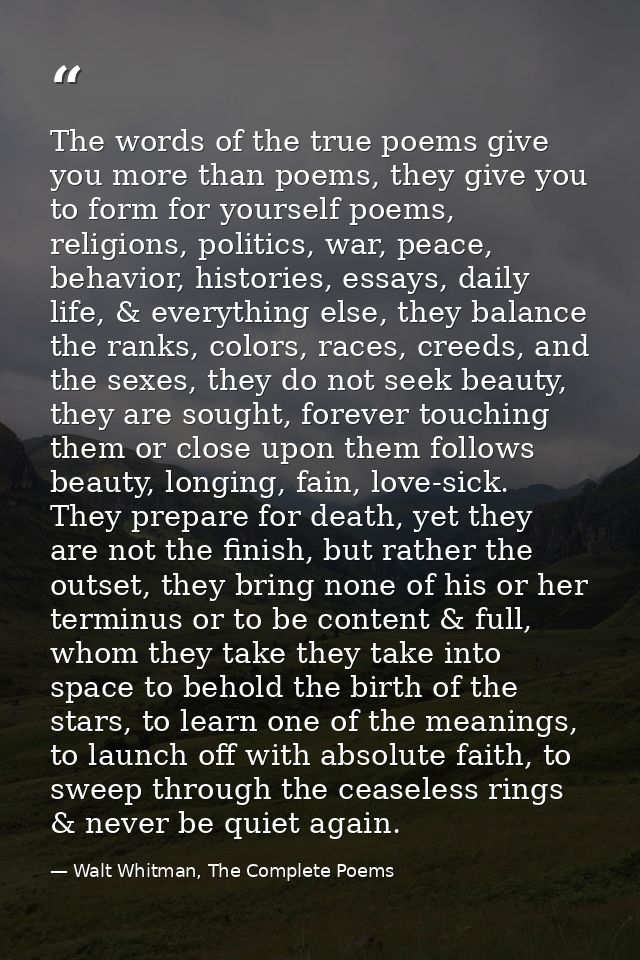 The words of the true poems give you more than poems, they give you to form for yourself poems, religions, politics, war — Walt Whitman, The Complete Poems