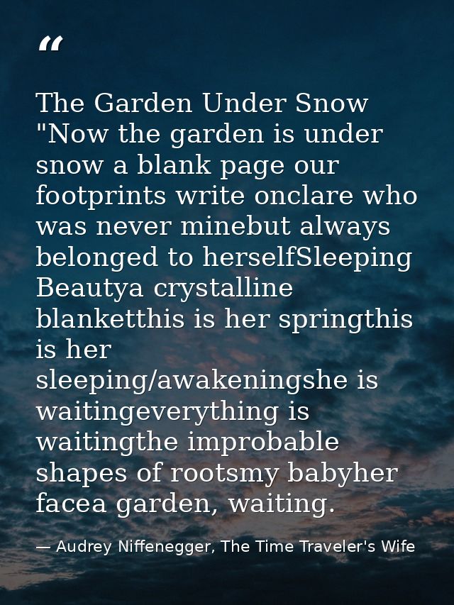 The Garden Under Snow "Now the garden is under snow a blank page our footprints write onclare who was never minebut alwa — Audrey Niffenegger, The Time Traveler's Wife