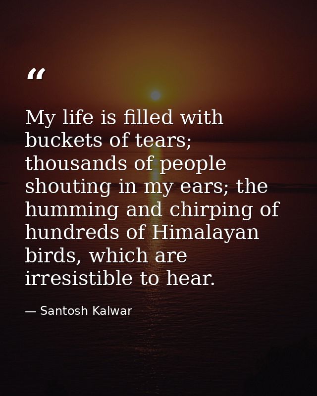 My life is filled with buckets of tears; thousands of people shouting in my ears; the humming and chirping of hundreds o — Santosh Kalwar