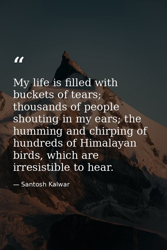 My life is filled with buckets of tears; thousands of people shouting in my ears; the humming and chirping of hundreds o — Santosh Kalwar