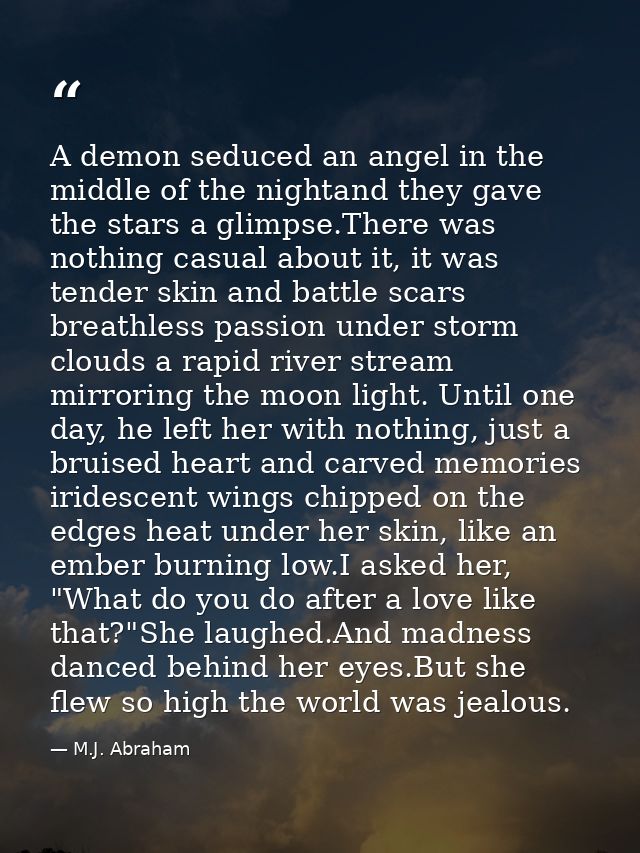 A demon seduced an angel in the middle of the nightand they gave the stars a glimpse.There was nothing casual about it,  — M.J. Abraham
