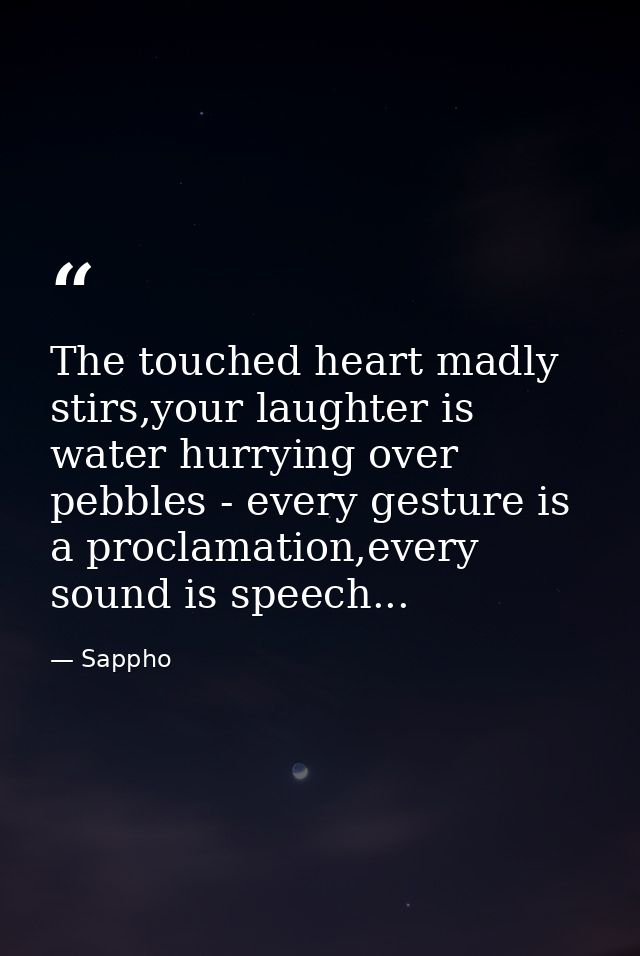 The touched heart madly stirs,your laughter is water hurrying over pebbles - every gesture is a proclamation,every sound — Sappho