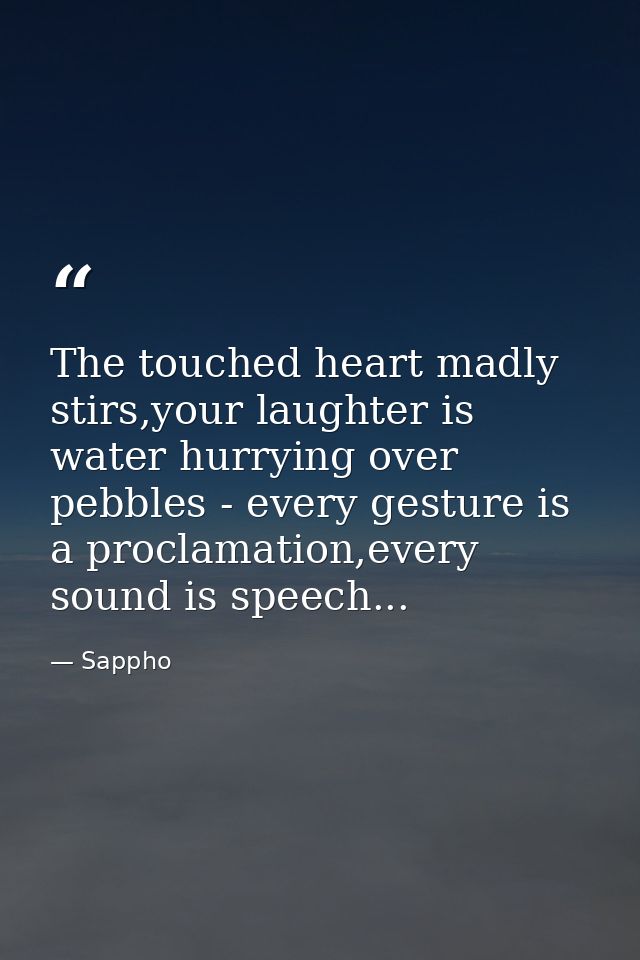 The touched heart madly stirs,your laughter is water hurrying over pebbles - every gesture is a proclamation,every sound — Sappho