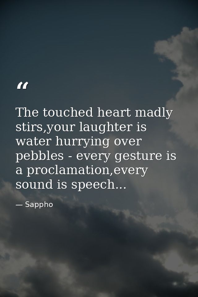 The touched heart madly stirs,your laughter is water hurrying over pebbles - every gesture is a proclamation,every sound — Sappho
