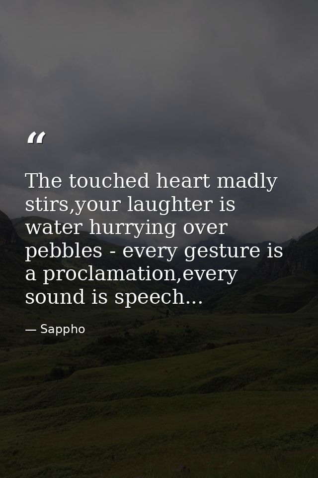 The touched heart madly stirs,your laughter is water hurrying over pebbles - every gesture is a proclamation,every sound — Sappho