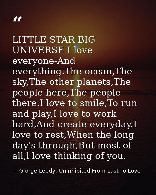 LITTLE STAR BIG UNIVERSE I love everyone-And everything.The ocean,The sky,The other planets,The people here,The people t — Giorge Leedy, Uninhibited From Lust To Love