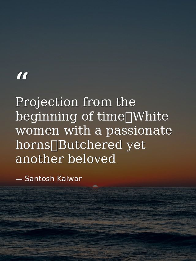 Projection from the beginning of time White women with a passionate horns Butchered yet another beloved — Santosh Kalwar