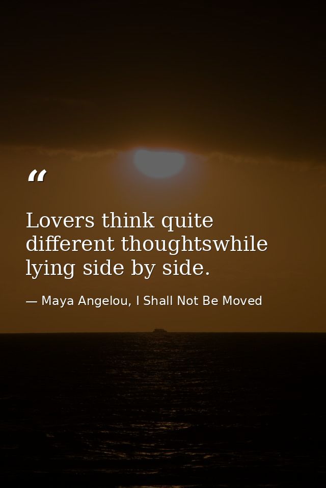 Lovers think quite different thoughtswhile lying side by side. — Maya Angelou, I Shall Not Be Moved