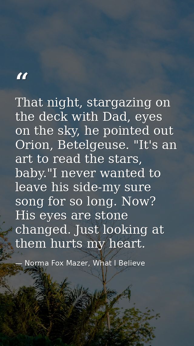 That night, stargazing on the deck with Dad, eyes on the sky, he pointed out Orion, Betelgeuse. "It's an art to read the — Norma Fox Mazer, What I Believe