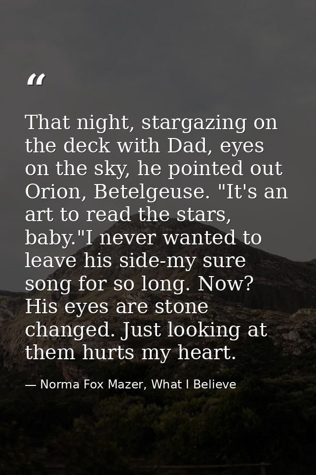 That night, stargazing on the deck with Dad, eyes on the sky, he pointed out Orion, Betelgeuse. "It's an art to read the — Norma Fox Mazer, What I Believe