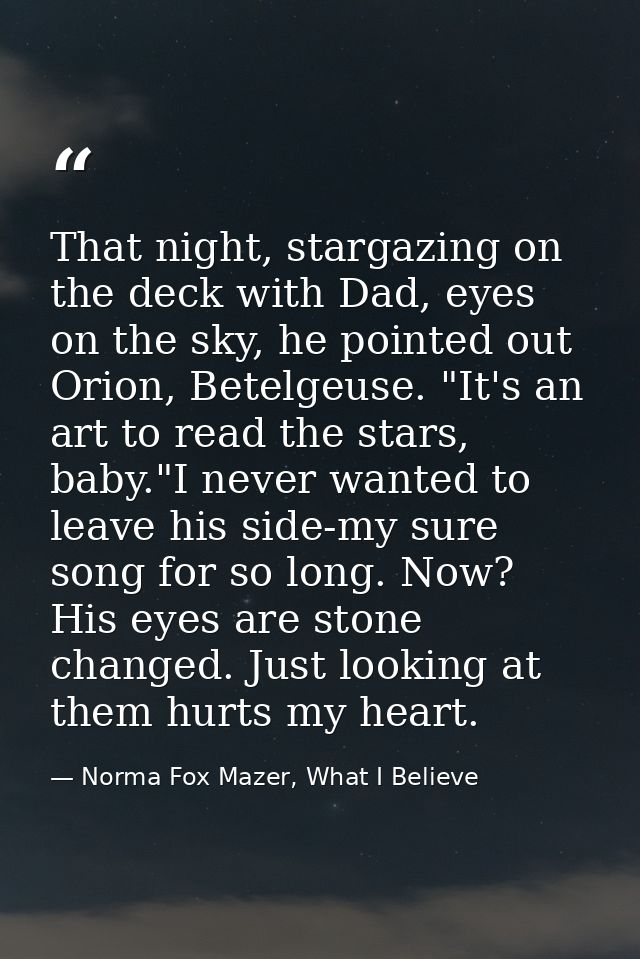 That night, stargazing on the deck with Dad, eyes on the sky, he pointed out Orion, Betelgeuse. "It's an art to read the — Norma Fox Mazer, What I Believe