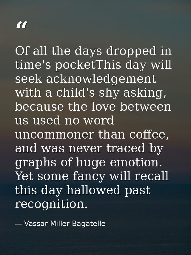 Of all the days dropped in time's pocketThis day will seek acknowledgement with a child's shy asking, because the love b — Vassar Miller Bagatelle