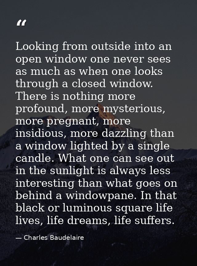 Looking from outside into an open window one never sees as much as when one looks through a closed window. There is noth — Charles Baudelaire