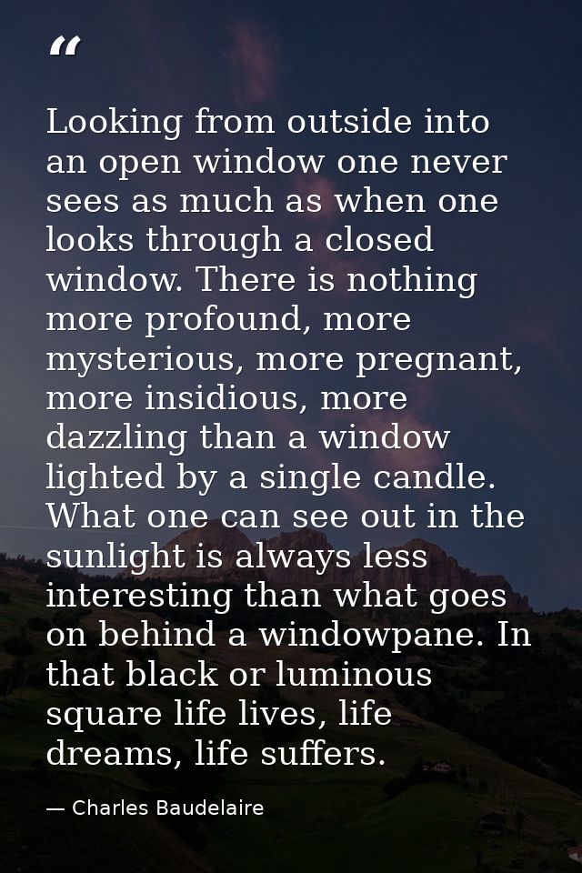 Looking from outside into an open window one never sees as much as when one looks through a closed window. There is noth — Charles Baudelaire
