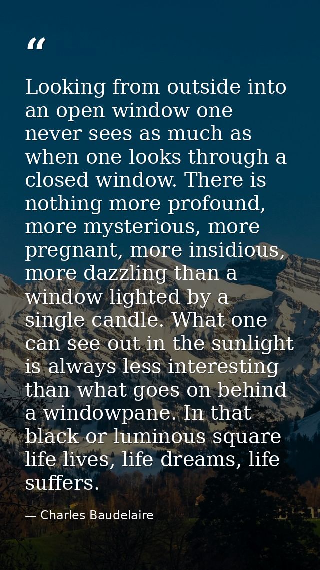 Looking from outside into an open window one never sees as much as when one looks through a closed window. There is noth — Charles Baudelaire