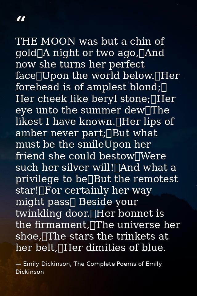 THE MOON was but a chin of gold	A night or two ago,	And now she turns her perfect face	Upon the world below.	Her forehea — Emily Dickinson, The Complete Poems of Emily Dickinson