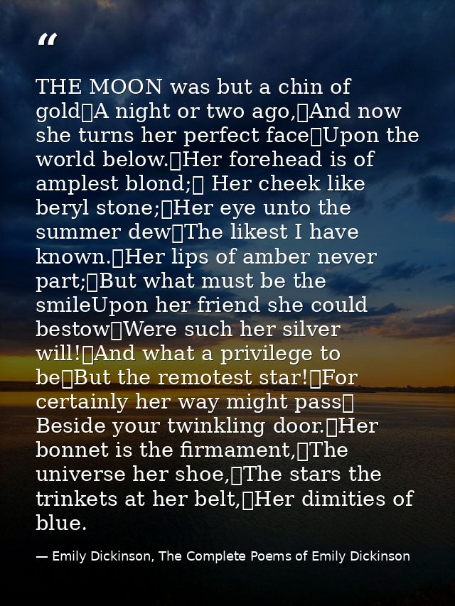 THE MOON was but a chin of gold	A night or two ago,	And now she turns her perfect face	Upon the world below.	Her forehea — Emily Dickinson, The Complete Poems of Emily Dickinson