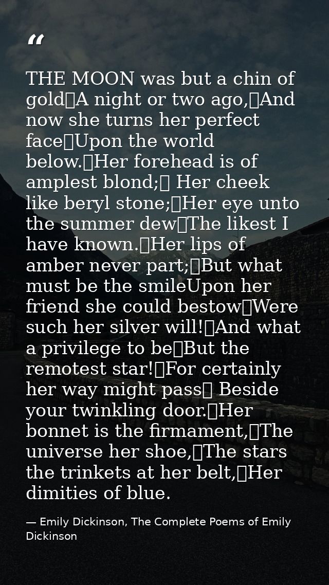 THE MOON was but a chin of gold	A night or two ago,	And now she turns her perfect face	Upon the world below.	Her forehea — Emily Dickinson, The Complete Poems of Emily Dickinson