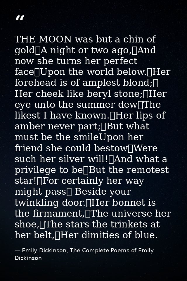 THE MOON was but a chin of gold	A night or two ago,	And now she turns her perfect face	Upon the world below.	Her forehea — Emily Dickinson, The Complete Poems of Emily Dickinson