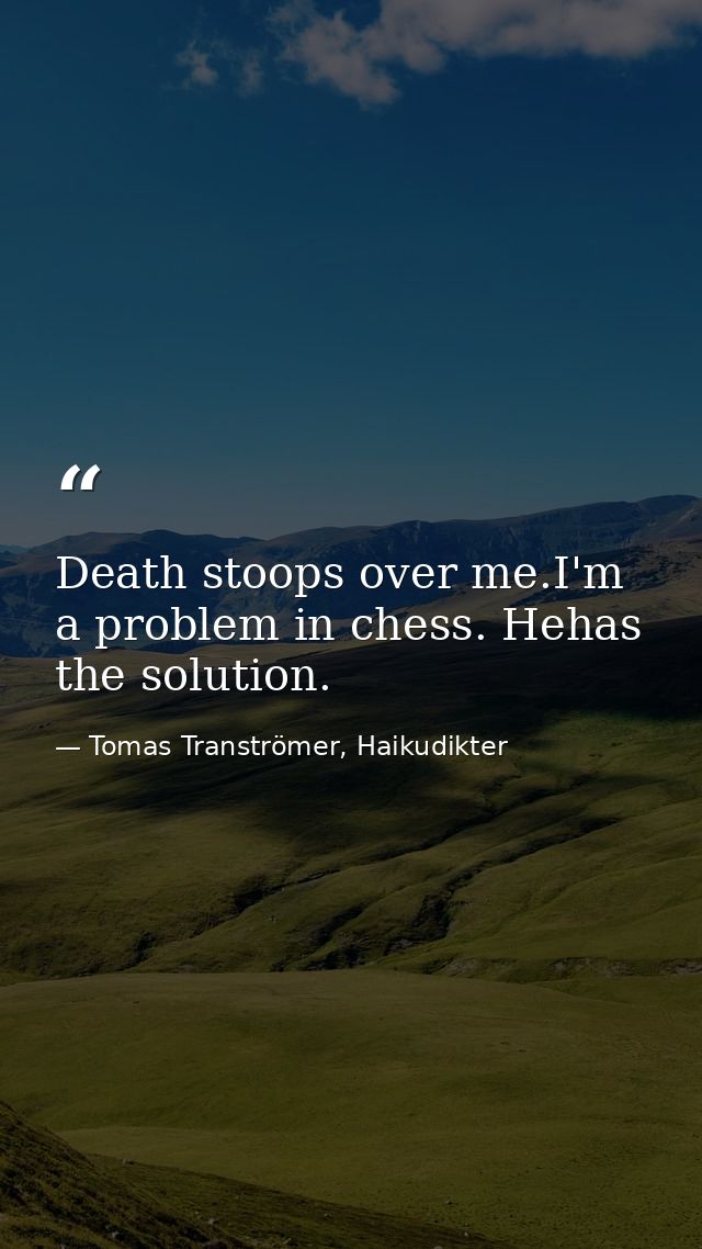 Death stoops over me.I'm a problem in chess. Hehas the solution. — Tomas Tranströmer, Haikudikter