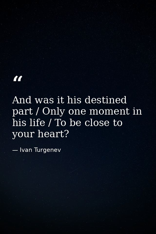 And was it his destined part / Only one moment in his life / To be close to your heart? — Ivan Turgenev