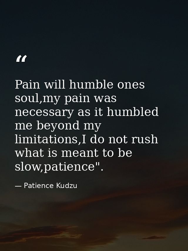 Pain will humble ones soul,my pain was necessary as it humbled me beyond my limitations,I do not rush what is meant to b — Patience Kudzu