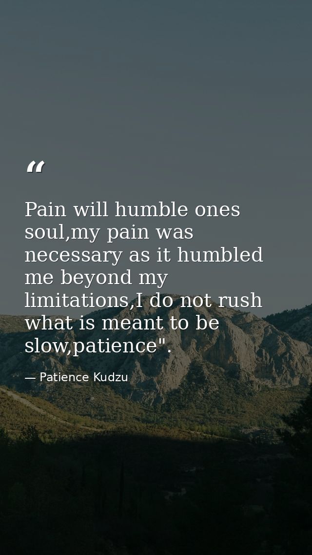 Pain will humble ones soul,my pain was necessary as it humbled me beyond my limitations,I do not rush what is meant to b — Patience Kudzu