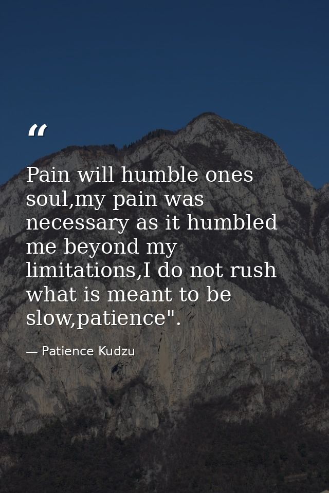 Pain will humble ones soul,my pain was necessary as it humbled me beyond my limitations,I do not rush what is meant to b — Patience Kudzu