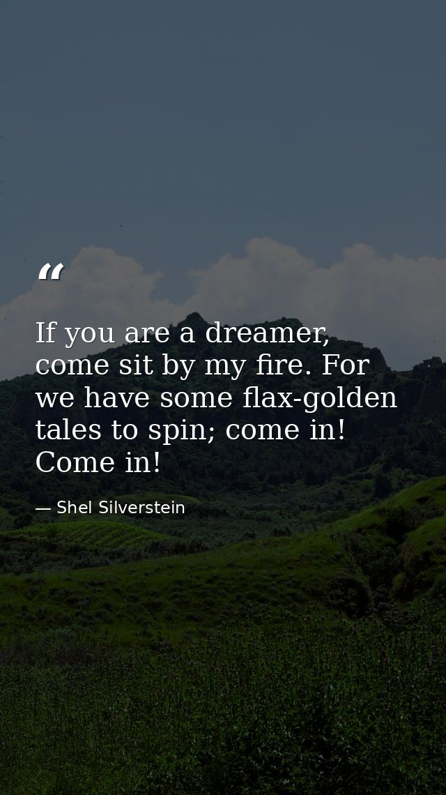 If you are a dreamer, come sit by my fire. For we have some flax-golden tales to spin; come in! Come in! — Shel Silverstein
