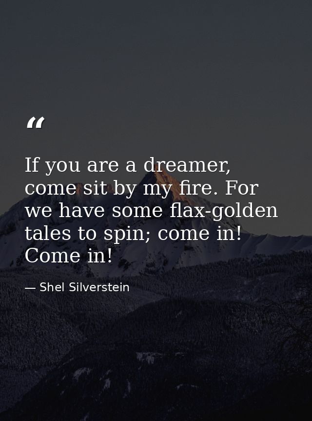 If you are a dreamer, come sit by my fire. For we have some flax-golden tales to spin; come in! Come in! — Shel Silverstein