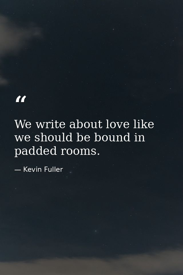 We write about love like we should be bound in padded rooms. — Kevin Fuller