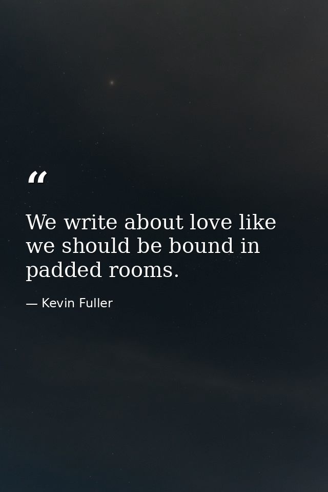 We write about love like we should be bound in padded rooms. — Kevin Fuller