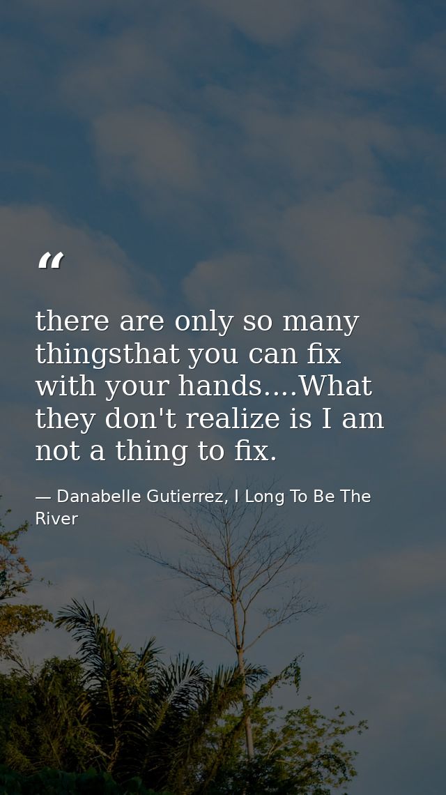 there are only so many thingsthat you can fix with your hands....What they don't realize is I am not a thing to fix. — Danabelle Gutierrez, I Long To Be The River