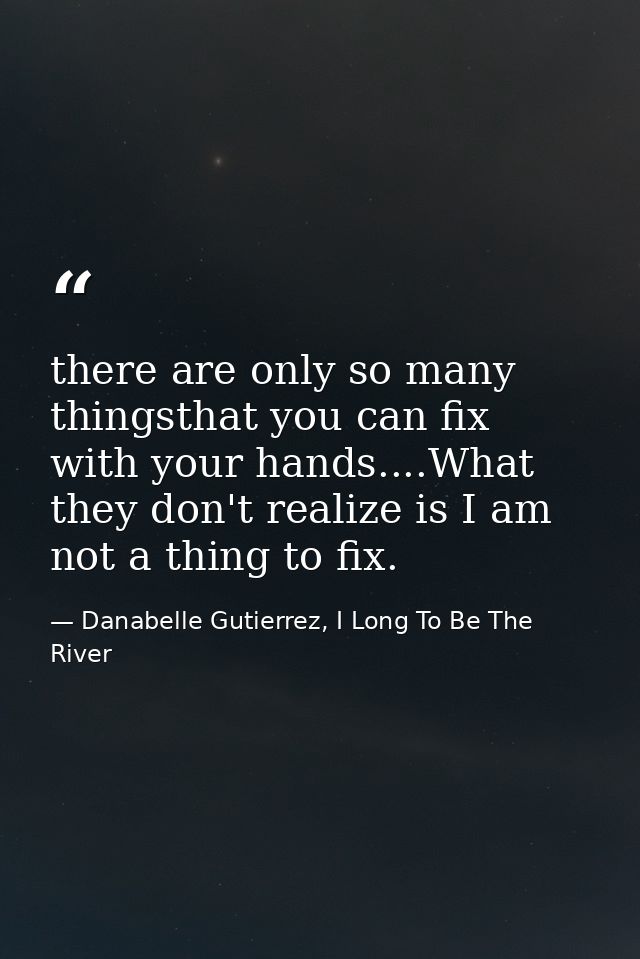 there are only so many thingsthat you can fix with your hands....What they don't realize is I am not a thing to fix. — Danabelle Gutierrez, I Long To Be The River