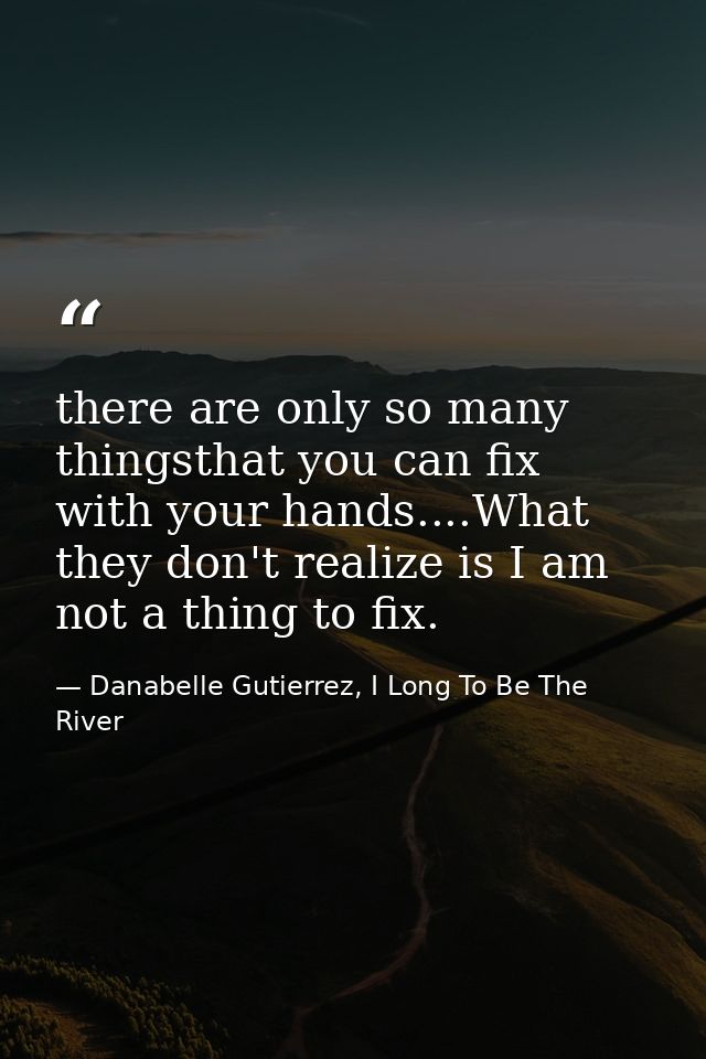 there are only so many thingsthat you can fix with your hands....What they don't realize is I am not a thing to fix. — Danabelle Gutierrez, I Long To Be The River