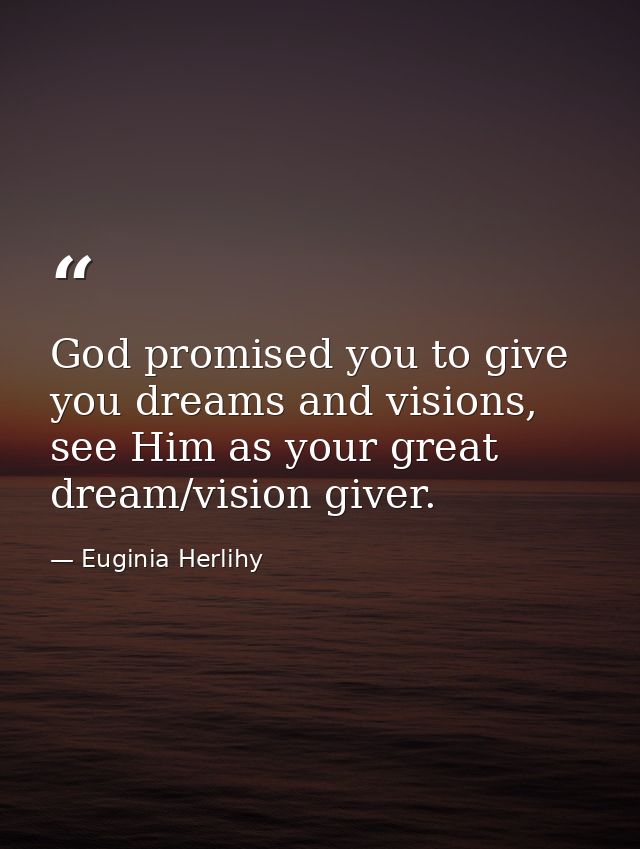 God promised you to give you dreams and visions, see Him as your great dream/vision giver. — Euginia Herlihy
