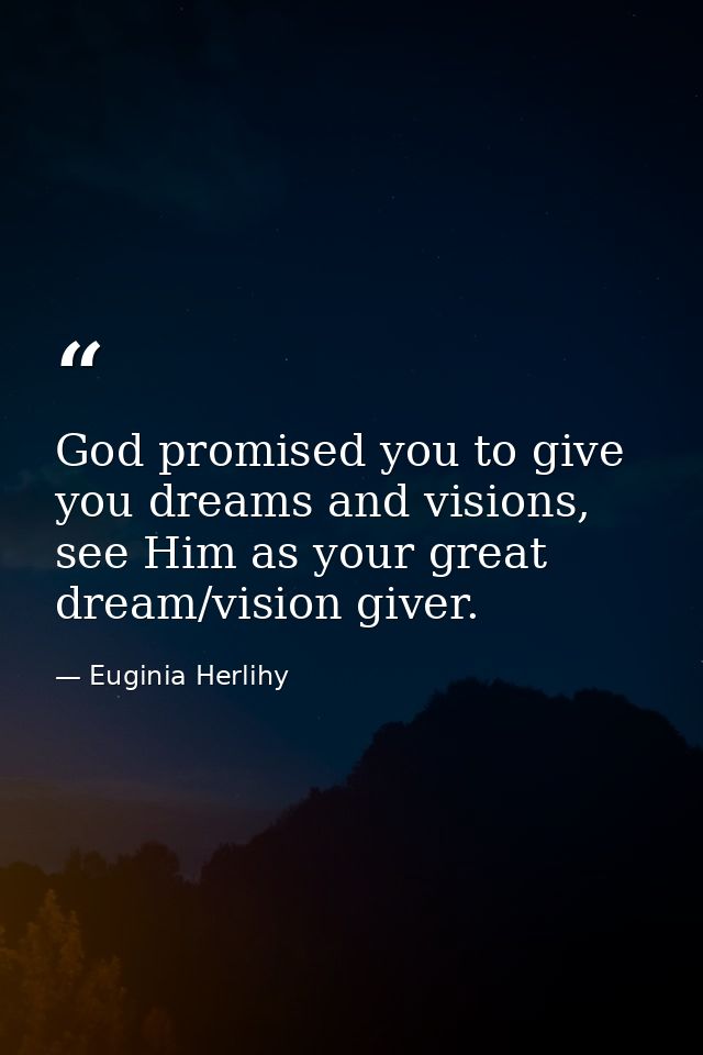 God promised you to give you dreams and visions, see Him as your great dream/vision giver. — Euginia Herlihy