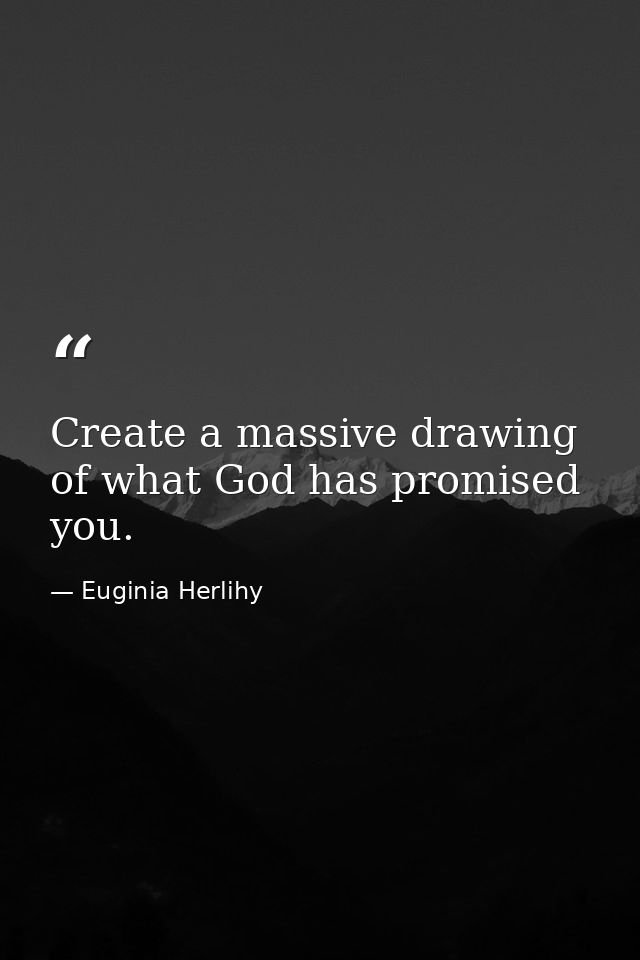 Create a massive drawing of what God has promised you. — Euginia Herlihy