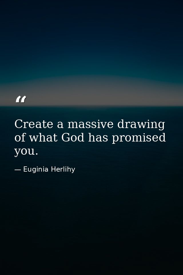 Create a massive drawing of what God has promised you. — Euginia Herlihy
