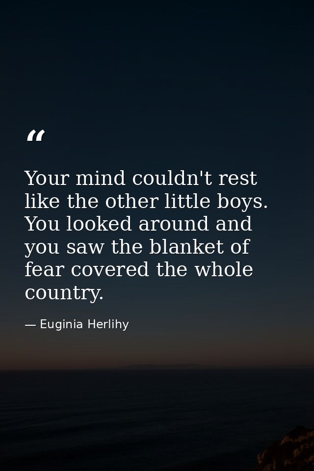 Your mind couldn't rest like the other little boys. You looked around and you saw the blanket of fear covered the whole  — Euginia Herlihy