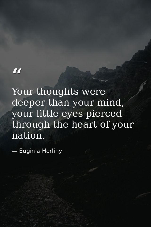 Your thoughts were deeper than your mind, your little eyes pierced through the heart of your nation. — Euginia Herlihy