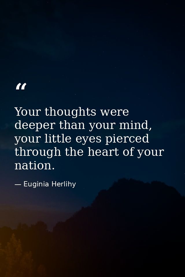 Your thoughts were deeper than your mind, your little eyes pierced through the heart of your nation. — Euginia Herlihy